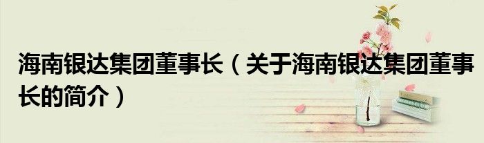 海南银达集团董事长（关于海南银达集团董事长的简介）