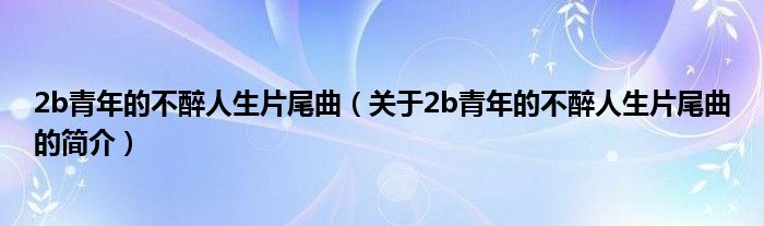 2b青年的不醉人生片尾曲（关于2b青年的不醉人生片尾曲的简介）