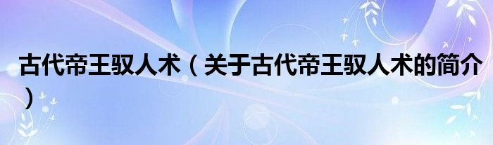 古代帝王驭人术（关于古代帝王驭人术的简介）