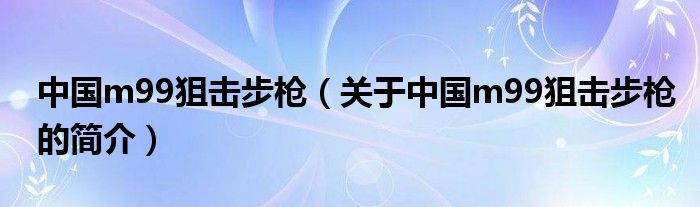 中国m99狙击步枪（关于中国m99狙击步枪的简介）