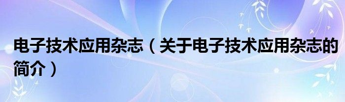 电子技术应用杂志（关于电子技术应用杂志的简介）