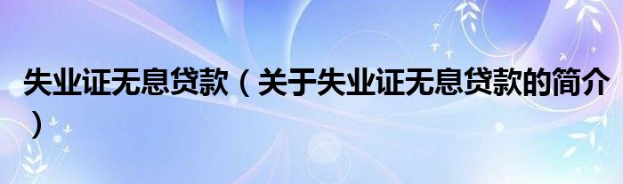 失业证无息贷款（关于失业证无息贷款的简介）