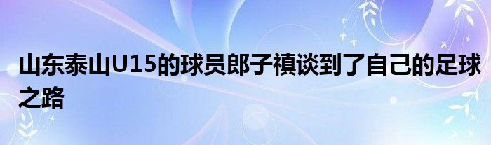 山东泰山U15的球员郎子禛谈到了自己的足球之路