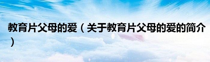 教育片父母的爱（关于教育片父母的爱的简介）