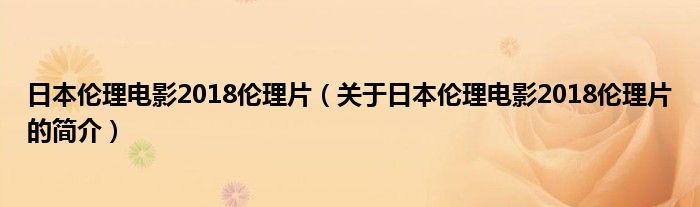 日本伦理电影2018伦理片（关于日本伦理电影2018伦理片的简介）