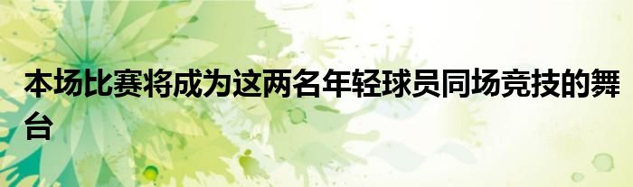 本场比赛将成为这两名年轻球员同场竞技的舞台
