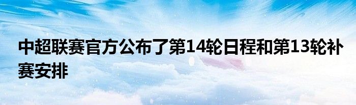 中超联赛官方公布了第14轮日程和第13轮补赛安排