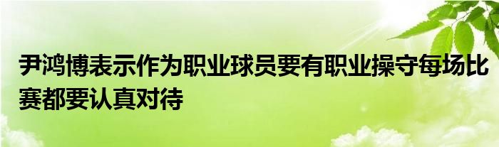尹鸿博表示作为职业球员要有职业操守每场比赛都要认真对待