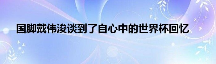 国脚戴伟浚谈到了自心中的世界杯回忆