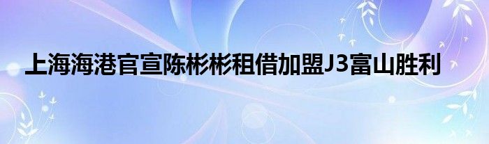 上海海港官宣陈彬彬租借加盟J3富山胜利