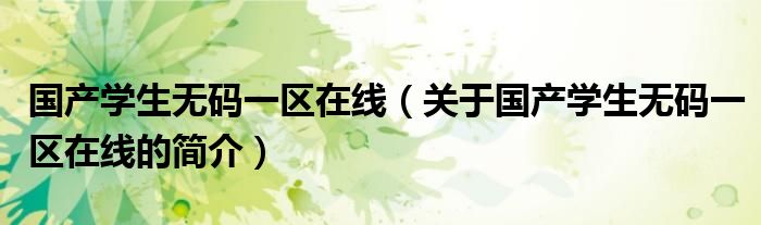 国产学生无码一区在线（关于国产学生无码一区在线的简介）