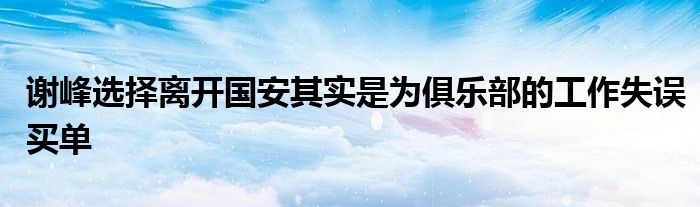 谢峰选择离开国安其实是为俱乐部的工作失误买单