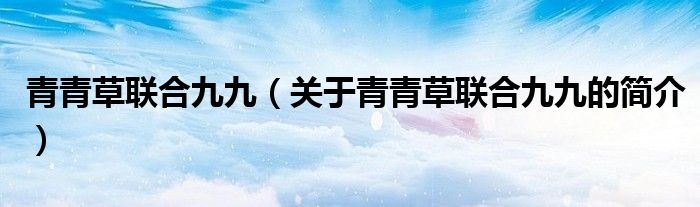 青青草联合九九（关于青青草联合九九的简介）