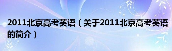 2011北京高考英语（关于2011北京高考英语的简介）