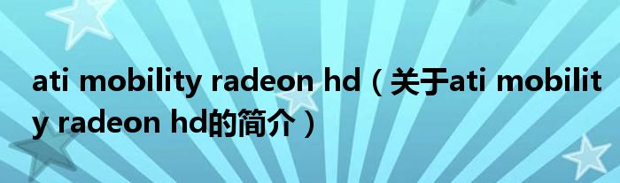 ati mobility radeon hd（关于ati mobility radeon hd的简介）