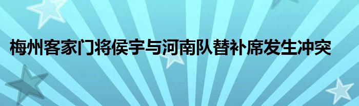 梅州客家门将侯宇与河南队替补席发生冲突