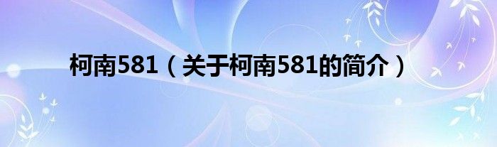 柯南581（关于柯南581的简介）