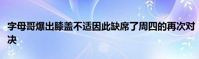 字母哥爆出膝盖不适因此缺席了周四的再次对决