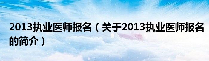 2013执业医师报名（关于2013执业医师报名的简介）