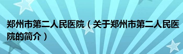 郑州市第二人民医院（关于郑州市第二人民医院的简介）