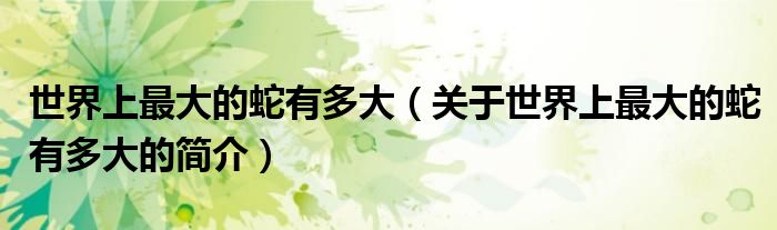 世界上最大的蛇有多大（关于世界上最大的蛇有多大的简介）