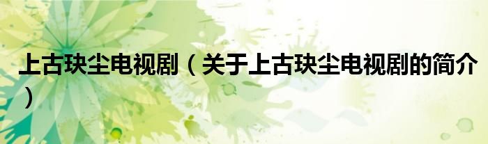 上古玦尘电视剧（关于上古玦尘电视剧的简介）