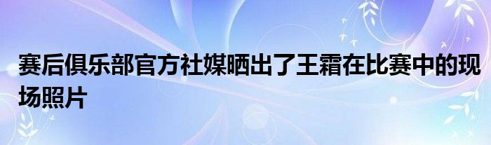 赛后俱乐部官方社媒晒出了王霜在比赛中的现场照片