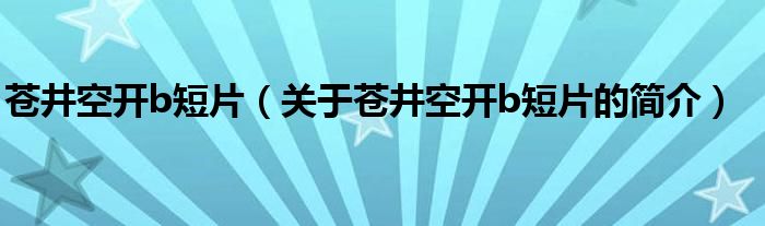 苍井空开b短片（关于苍井空开b短片的简介）