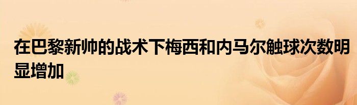 在巴黎新帅的战术下梅西和内马尔触球次数明显增加