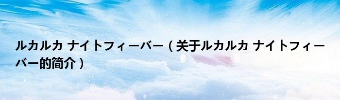 ルカルカ ナイトフィーバー（关于ルカルカ ナイトフィーバー的简介）