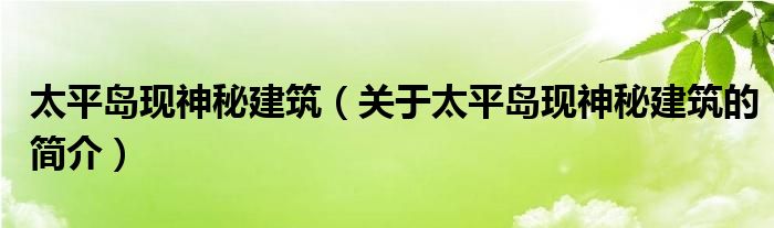 太平岛现神秘建筑（关于太平岛现神秘建筑的简介）