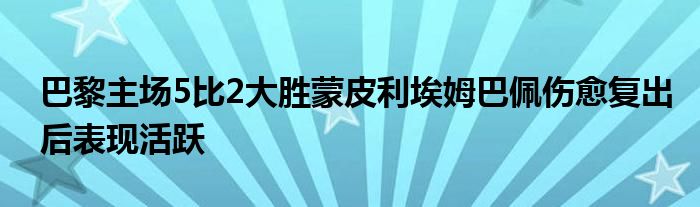 巴黎主场5比2大胜蒙皮利埃姆巴佩伤愈复出后表现活跃