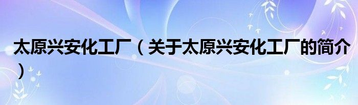 太原兴安化工厂（关于太原兴安化工厂的简介）