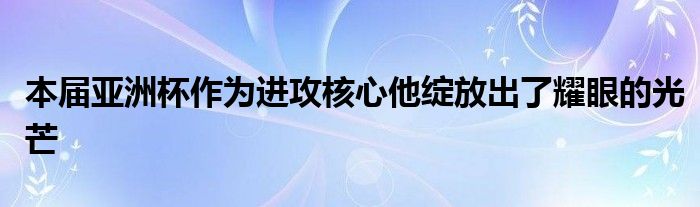 本届亚洲杯作为进攻核心他绽放出了耀眼的光芒