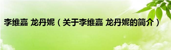 李维嘉 龙丹妮（关于李维嘉 龙丹妮的简介）