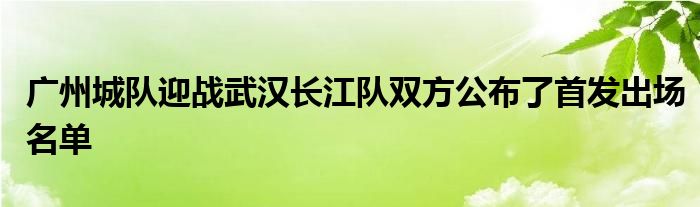 广州城队迎战武汉长江队双方公布了首发出场名单