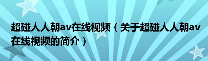 超碰人人朝av在线视频（关于超碰人人朝av在线视频的简介）