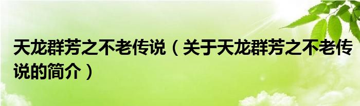 天龙群芳之不老传说（关于天龙群芳之不老传说的简介）