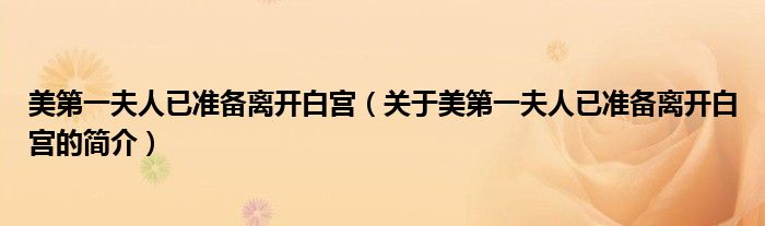 美第一夫人已准备离开白宫（关于美第一夫人已准备离开白宫的简介）