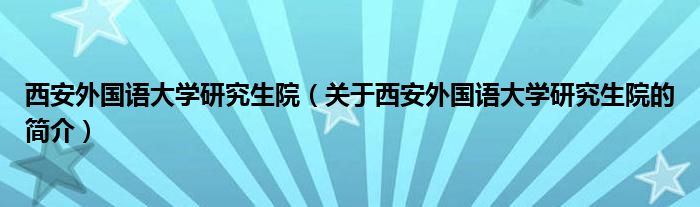 西安外国语大学研究生院（关于西安外国语大学研究生院的简介）