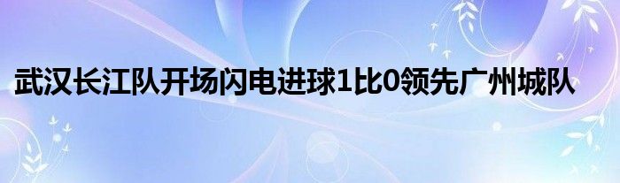 武汉长江队开场闪电进球1比0领先广州城队