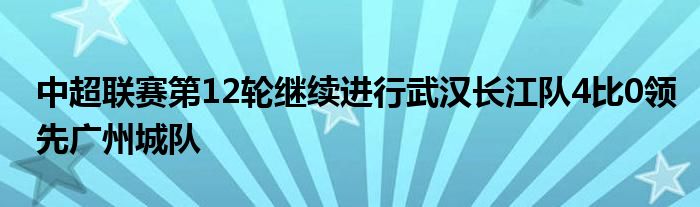 中超联赛第12轮继续进行武汉长江队4比0领先广州城队