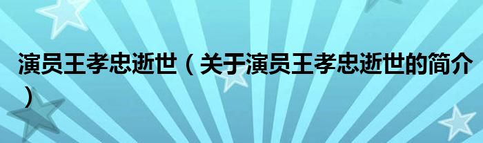 演员王孝忠逝世（关于演员王孝忠逝世的简介）