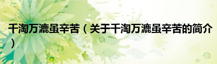 千淘万漉虽辛苦（关于千淘万漉虽辛苦的简介）