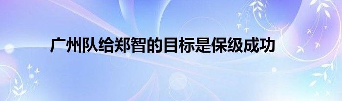 广州队给郑智的目标是保级成功