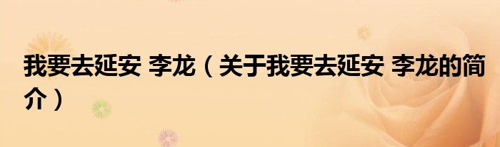 我要去延安 李龙（关于我要去延安 李龙的简介）