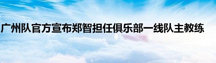 广州队官方宣布郑智担任俱乐部一线队主教练