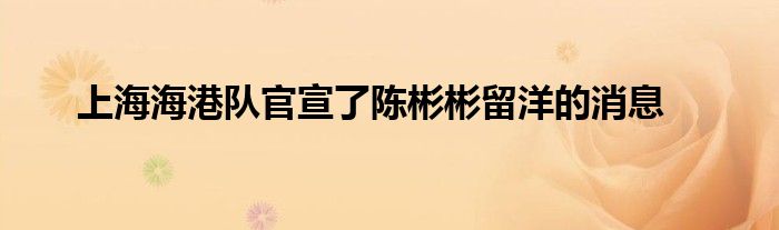 上海海港队官宣了陈彬彬留洋的消息