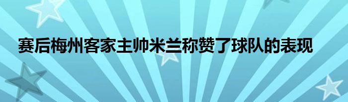 赛后梅州客家主帅米兰称赞了球队的表现
