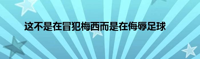 这不是在冒犯梅西而是在侮辱足球